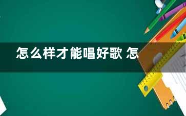 怎么样才能唱好歌 怎么样才能唱好歌唱的好听